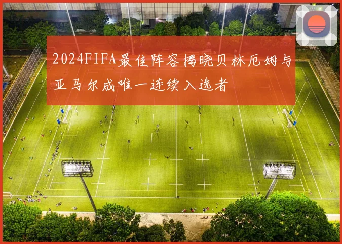 2024FIFA最佳阵容揭晓贝林厄姆与亚马尔成唯一连续入选者