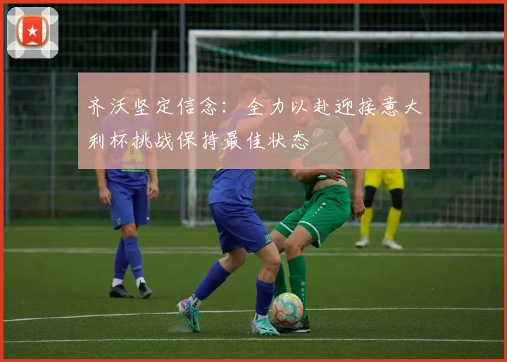 齐沃坚定信念：全力以赴迎接意大利杯挑战保持最佳状态