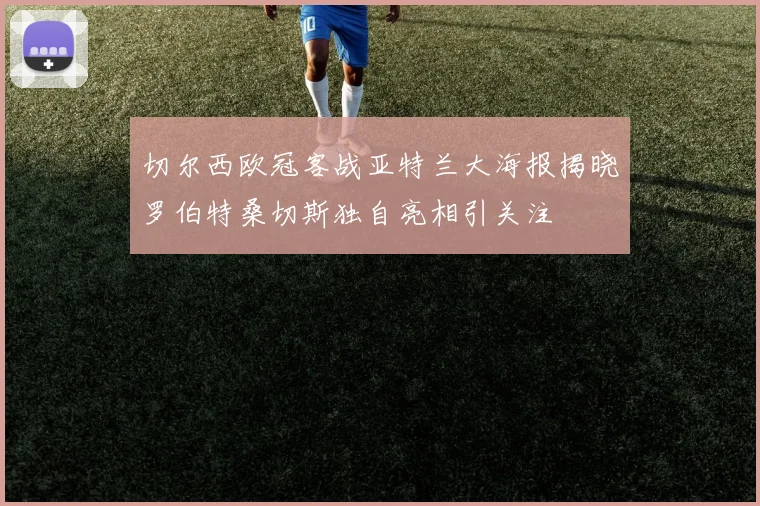 切尔西欧冠客战亚特兰大海报揭晓罗伯特桑切斯独自亮相引关注