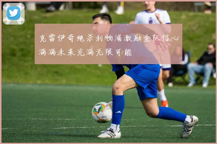 克雷伊奇绝杀利物浦激励全队信心满满未来充满无限可能