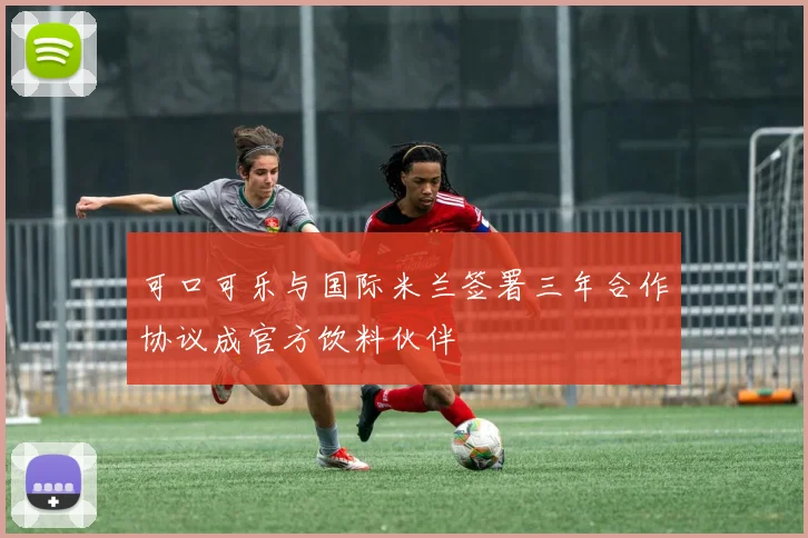 可口可乐与国际米兰签署三年合作协议成官方饮料伙伴