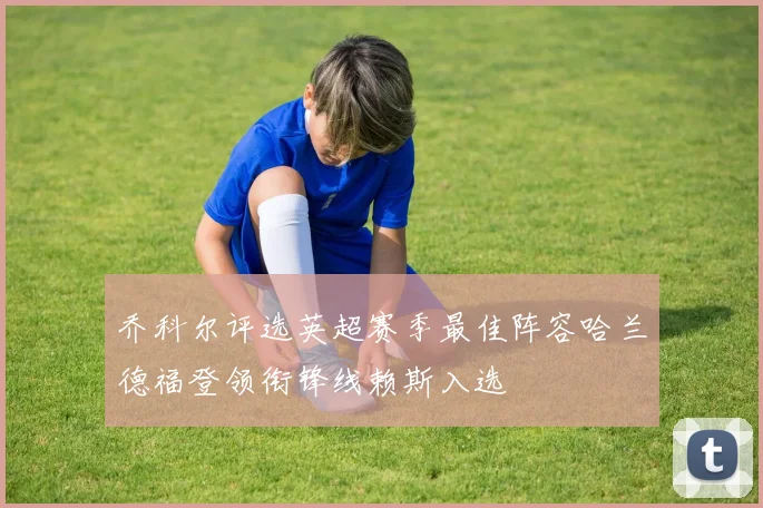 乔科尔评选英超赛季最佳阵容哈兰德福登领衔锋线赖斯入选