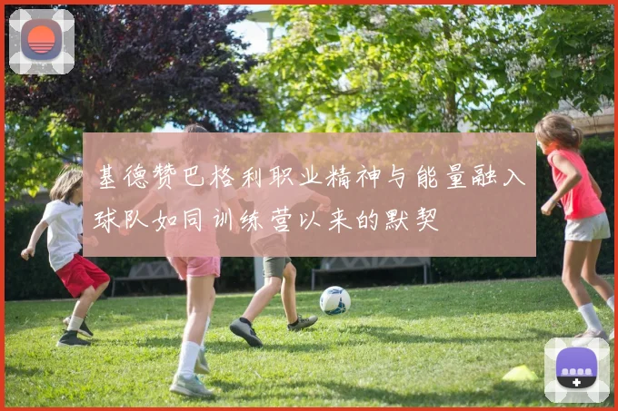 基德赞巴格利职业精神与能量融入球队如同训练营以来的默契