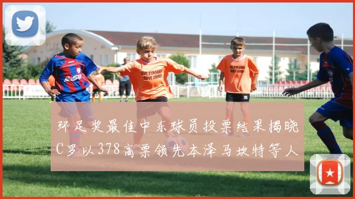 环足奖最佳中东球员投票结果揭晓C罗以378高票领先本泽马坎特等人