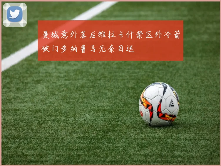 曼城意外落后维拉卡什禁区外冷箭破门多纳鲁马无奈目送
