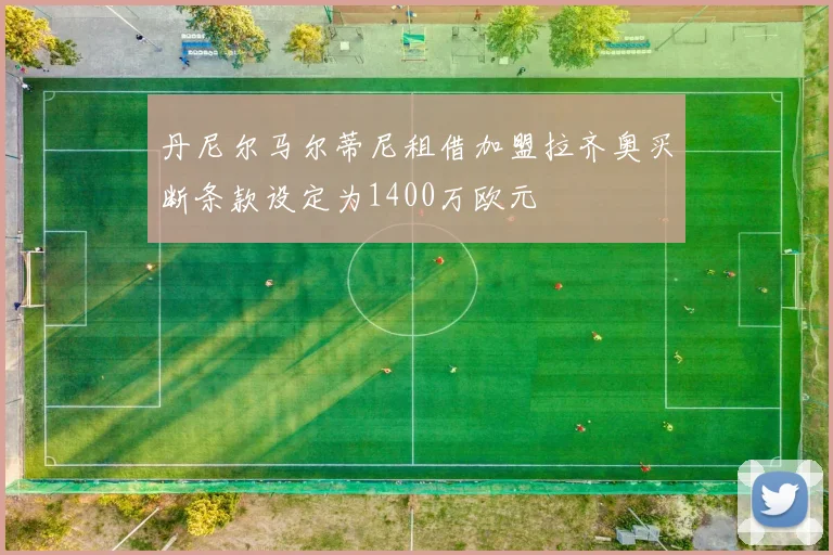 丹尼尔马尔蒂尼租借加盟拉齐奥买断条款设定为1400万欧元