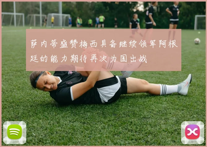 萨内蒂盛赞梅西具备继续领军阿根廷的能力期待再次为国出战