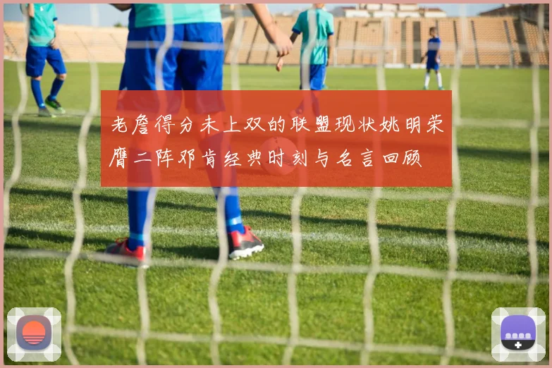 老詹得分未上双的联盟现状姚明荣膺二阵邓肯经典时刻与名言回顾