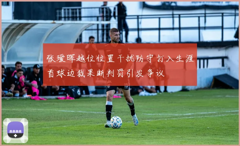 张瑷晖越位位置干扰防守打入生涯首球边裁果断判罚引发争议