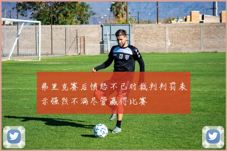 弗里克赛后愤怒不已对裁判判罚表示强烈不满尽管赢得比赛