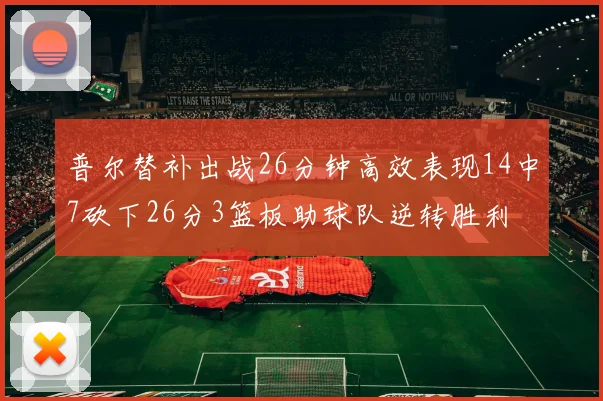 普尔替补出战26分钟高效表现14中7砍下26分3篮板助球队逆转胜利
