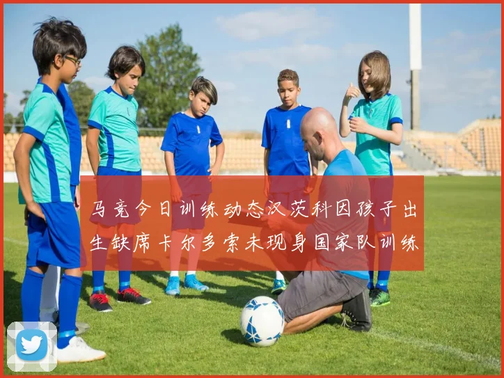 马竞今日训练动态汉茨科因孩子出生缺席卡尔多索未现身国家队训练