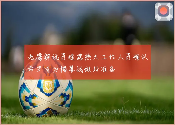 老鹰解说员透露热火工作人员确认希罗将为揭幕战做好准备