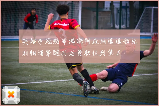 英超夺冠赔率揭晓阿森纳遥遥领先利物浦紧随其后曼联位列第五