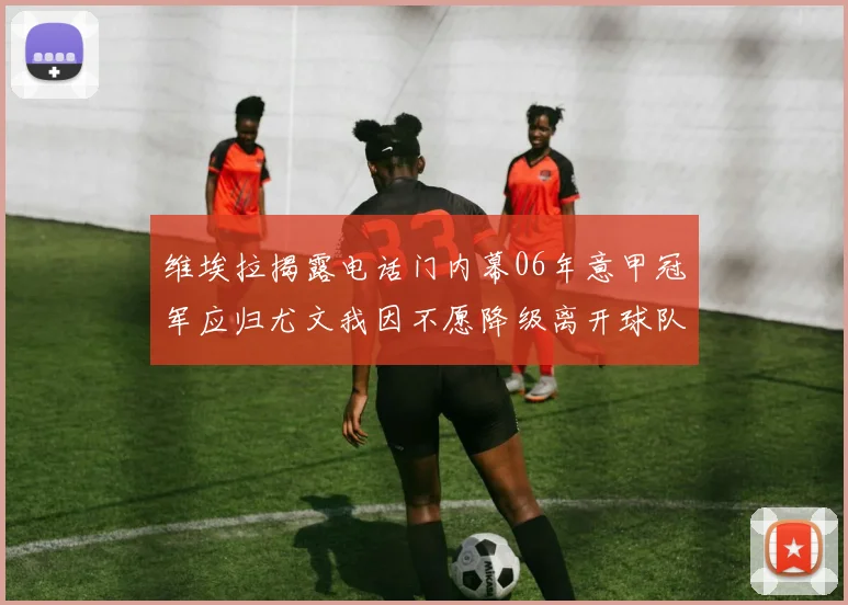 维埃拉揭露电话门内幕06年意甲冠军应归尤文我因不愿降级离开球队