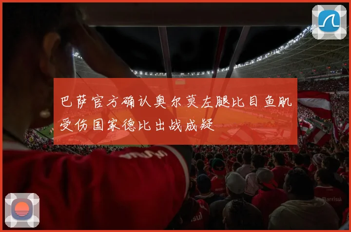 巴萨官方确认奥尔莫左腿比目鱼肌受伤国家德比出战成疑