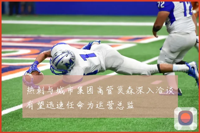 热刺与城市集团高管莫森深入洽谈有望迅速任命为运营总监