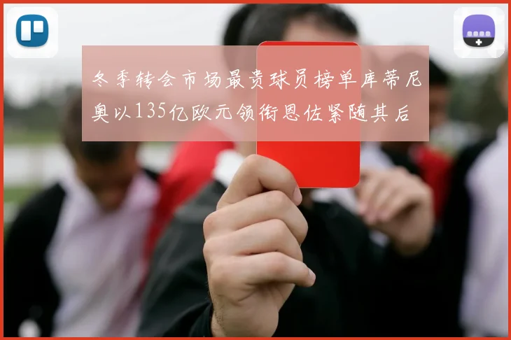 冬季转会市场最贵球员榜单库蒂尼奥以135亿欧元领衔恩佐紧随其后