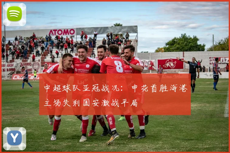 中超球队亚冠战况：申花首胜海港主场失利国安激战平局