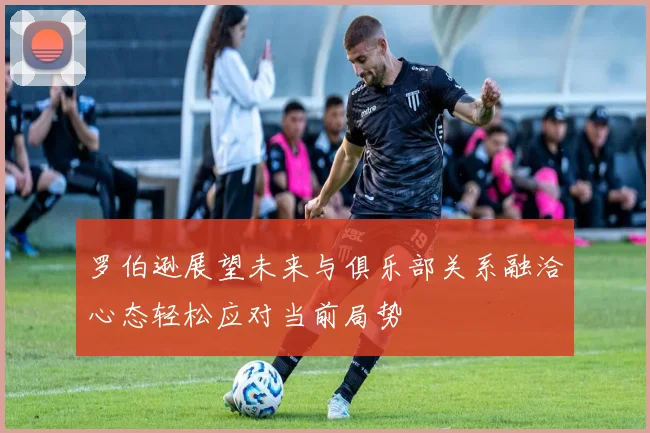 罗伯逊展望未来与俱乐部关系融洽心态轻松应对当前局势