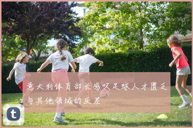 意大利体育部长感叹足球人才匮乏与其他领域的反差