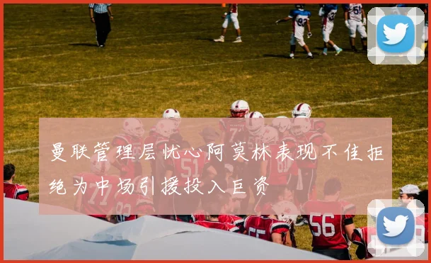 曼联管理层忧心阿莫林表现不佳拒绝为中场引援投入巨资