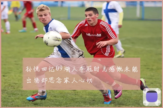 孙悦回忆09湖人夺冠时光感慨未能出场却思念家人心切