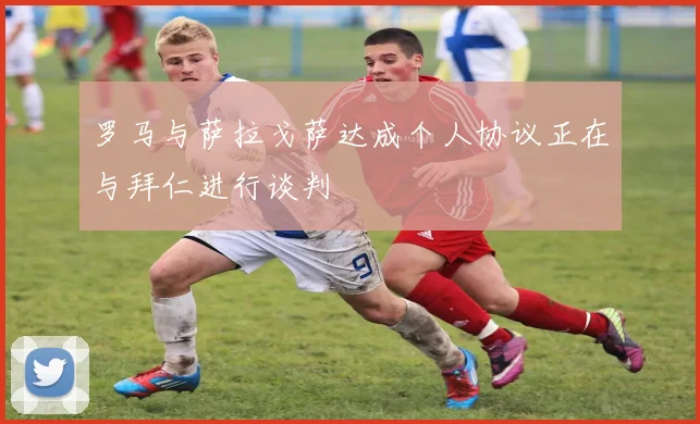 罗马与萨拉戈萨达成个人协议正在与拜仁进行谈判