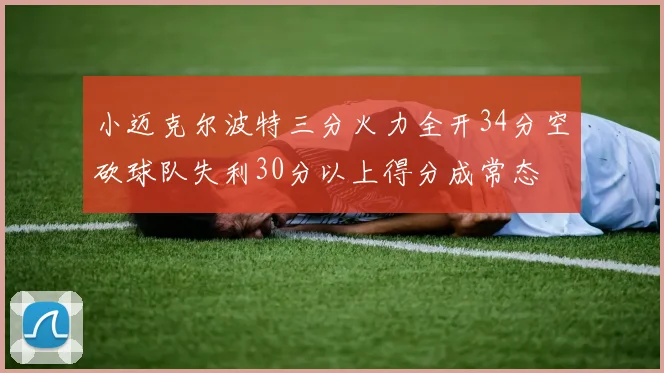 小迈克尔波特三分火力全开34分空砍球队失利30分以上得分成常态