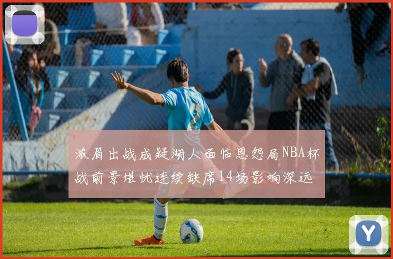 浓眉出战成疑湖人面临恩怨局NBA杯战前景堪忧连续缺席14场影响深远