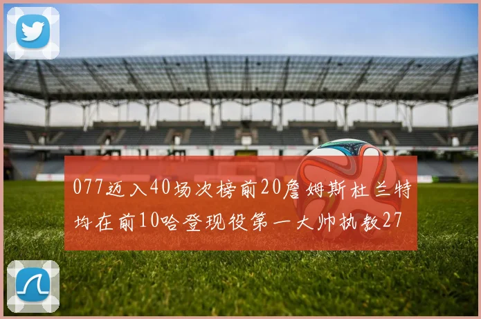 077迈入40场次榜前20詹姆斯杜兰特均在前10哈登现役第一大帅执教271场次