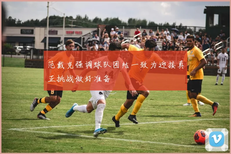 范戴克强调球队团结一致为迎接真正挑战做好准备