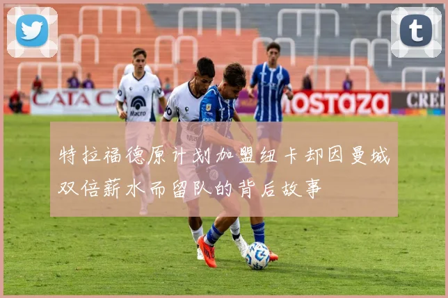 特拉福德原计划加盟纽卡却因曼城双倍薪水而留队的背后故事