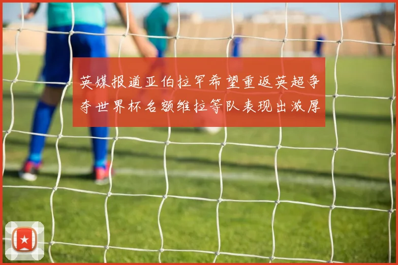 英媒报道亚伯拉罕希望重返英超争夺世界杯名额维拉等队表现出浓厚兴趣