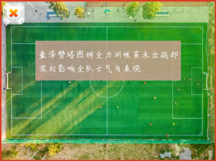 豪泽赞塔图姆全力训练虽未出战却深刻影响全队士气与表现