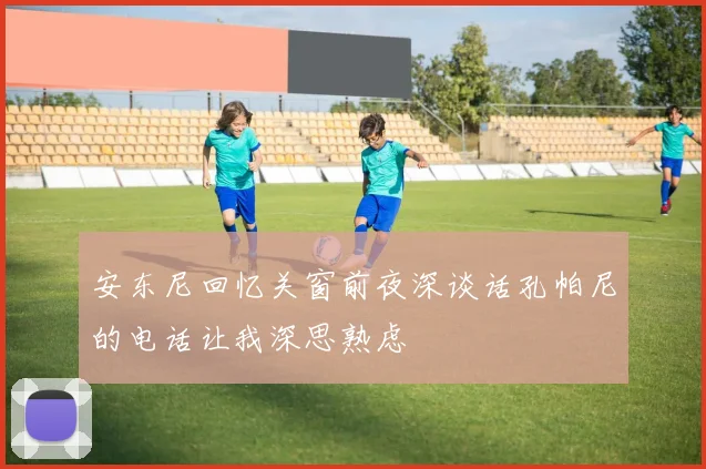 安东尼回忆关窗前夜深谈话孔帕尼的电话让我深思熟虑