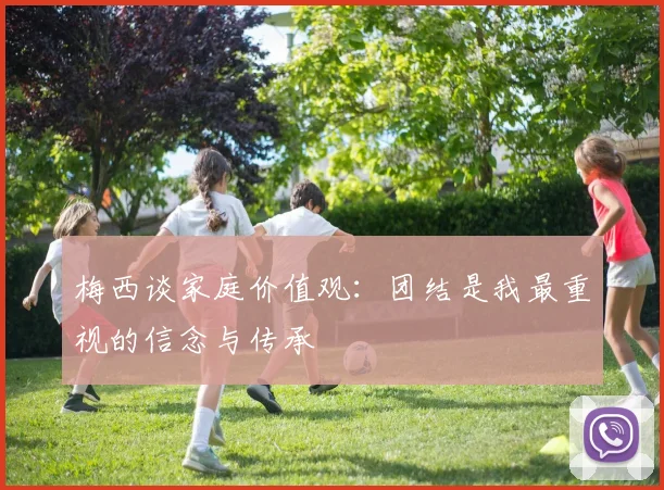 梅西谈家庭价值观：团结是我最重视的信念与传承