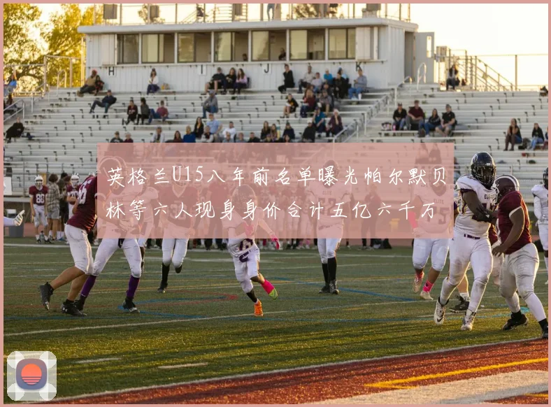 英格兰U15八年前名单曝光帕尔默贝林等六人现身身价合计五亿六千万