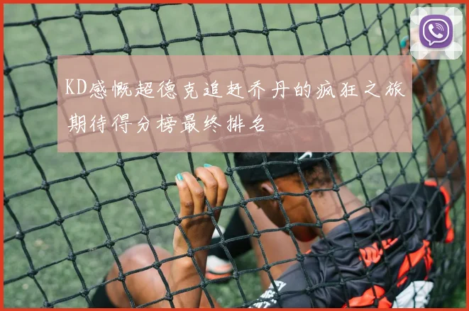 KD感慨超德克追赶乔丹的疯狂之旅期待得分榜最终排名