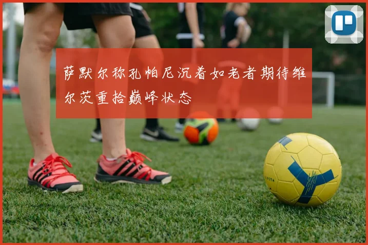 萨默尔称孔帕尼沉着如老者期待维尔茨重拾巅峰状态