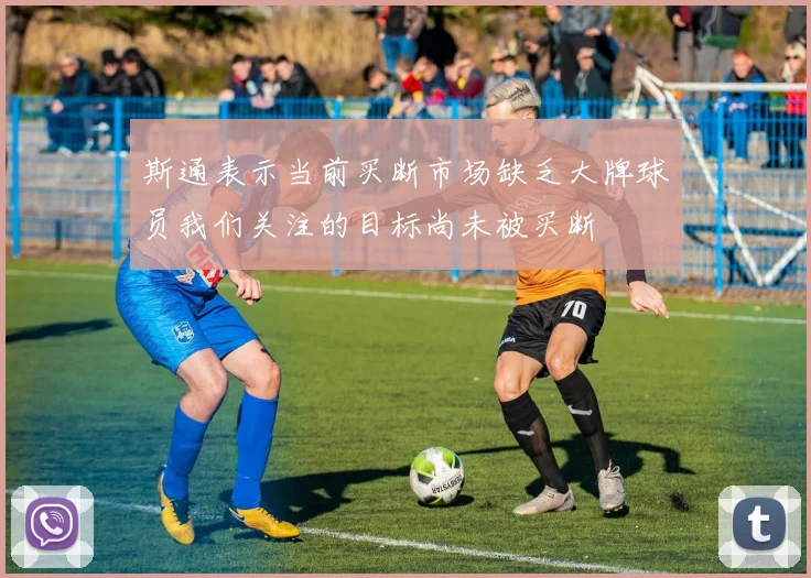 斯通表示当前买断市场缺乏大牌球员我们关注的目标尚未被买断