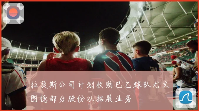 拉莫斯公司计划收购巴乙球队尤文图德部分股份以拓展业务