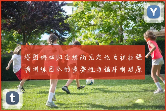 塔图姆回归合练尚无定论马祖拉强调训练团队的重要性与循序渐进原则