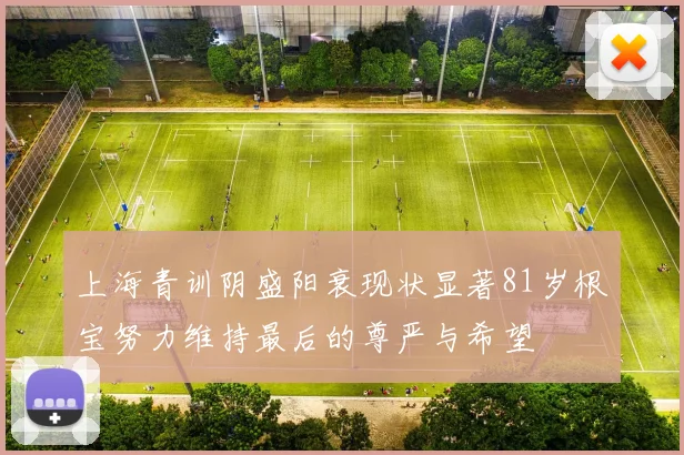 上海青训阴盛阳衰现状显著81岁根宝努力维持最后的尊严与希望