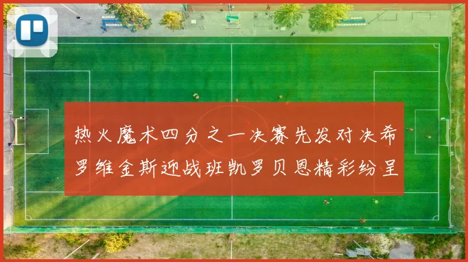 热火魔术四分之一决赛先发对决希罗维金斯迎战班凯罗贝恩精彩纷呈