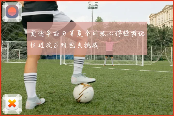 爱德华兹分享夏季训练心得强调低位进攻应对包夹挑战