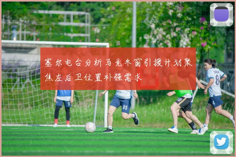 塞尔电台分析马竞冬窗引援计划聚焦左后卫位置补强需求