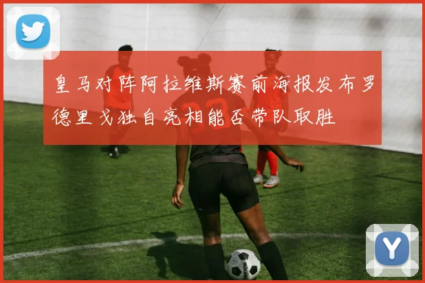 皇马对阵阿拉维斯赛前海报发布罗德里戈独自亮相能否带队取胜