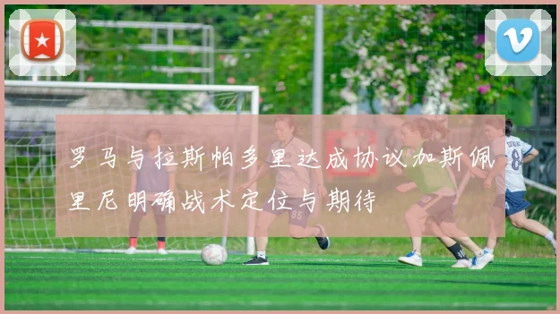 罗马与拉斯帕多里达成协议加斯佩里尼明确战术定位与期待