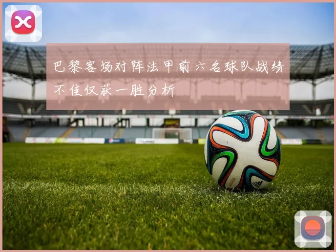 巴黎客场对阵法甲前六名球队战绩不佳仅获一胜分析